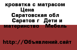 кроватка с матрасом › Цена ­ 2 700 - Саратовская обл., Саратов г. Дети и материнство » Мебель   